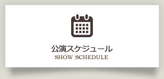 公演スケジュール SHOW SCHEDULE